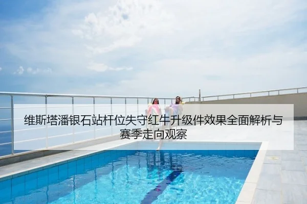 维斯塔潘银石站杆位失守红牛升级件效果全面解析与赛季走向观察