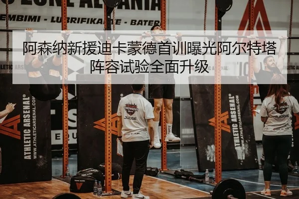 阿森纳新援迪卡蒙德首训曝光阿尔特塔阵容试验全面升级
